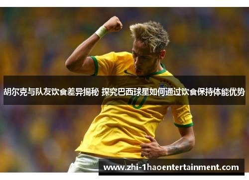 胡尔克与队友饮食差异揭秘 探究巴西球星如何通过饮食保持体能优势