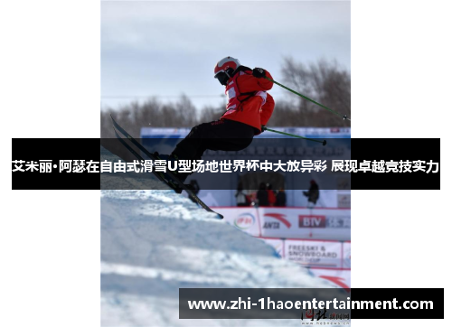 艾米丽·阿瑟在自由式滑雪U型场地世界杯中大放异彩 展现卓越竞技实力 艾米丽·阿瑟在自由式滑雪U型场地世界杯中大放异彩 展现卓越竞技实力