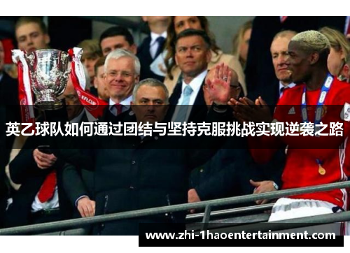 英乙球队如何通过团结与坚持克服挑战实现逆袭之路 英乙球队如何通过团结与坚持克服挑战实现逆袭之路