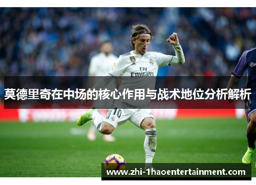 莫德里奇在中场的核心作用与战术地位分析解析