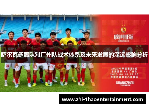 萨尔瓦多离队对广州队战术体系及未来发展的深远影响分析 萨尔瓦多离队对广州队战术体系及未来发展的深远影响分析