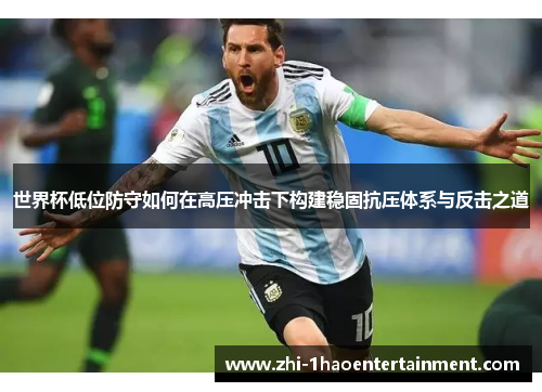 世界杯低位防守如何在高压冲击下构建稳固抗压体系与反击之道