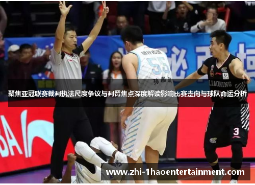 聚焦亚冠联赛裁判执法尺度争议与判罚焦点深度解读影响比赛走向与球队命运分析 聚焦亚冠联赛裁判执法尺度争议与判罚焦点深度解读影响比赛走向与球队命运分析