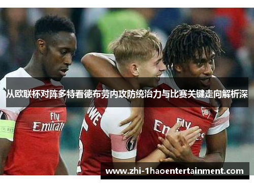 从欧联杯对阵多特看德布劳内攻防统治力与比赛关键走向解析深 从欧联杯对阵多特看德布劳内攻防统治力与比赛关键走向解析深
