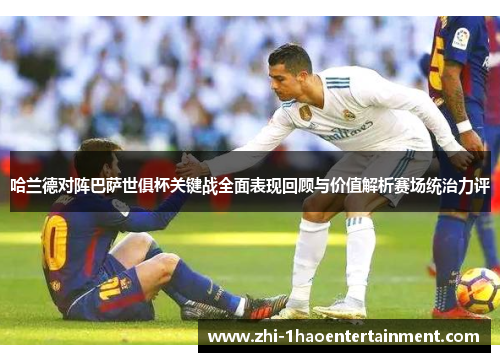 哈兰德对阵巴萨世俱杯关键战全面表现回顾与价值解析赛场统治力评