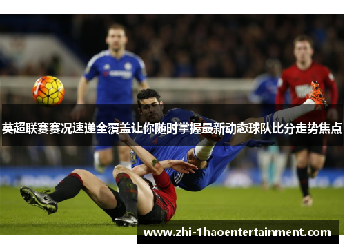 英超联赛赛况速递全覆盖让你随时掌握最新动态球队比分走势焦点