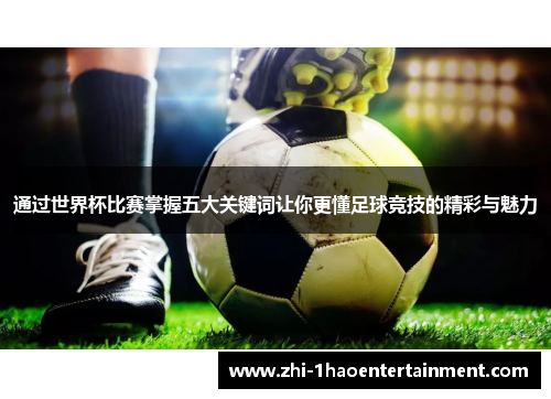 通过世界杯比赛掌握五大关键词让你更懂足球竞技的精彩与魅力