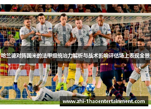 哈兰德对阵国米的法甲级统治力解析与战术影响评估场上表现全景