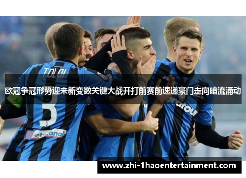 欧冠争冠形势迎来新变数关键大战开打前赛前速递豪门走向暗流涌动 欧冠争冠形势迎来新变数关键大战开打前赛前速递豪门走向暗流涌动