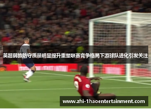 英超弱旅防守质量明显提升重塑联赛竞争格局下游球队进化引发关注 英超弱旅防守质量明显提升重塑联赛竞争格局下游球队进化引发关注