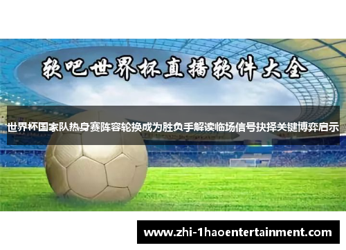 世界杯国家队热身赛阵容轮换成为胜负手解读临场信号抉择关键博弈启示 世界杯国家队热身赛阵容轮换成为胜负手解读临场信号抉择关键博弈启示