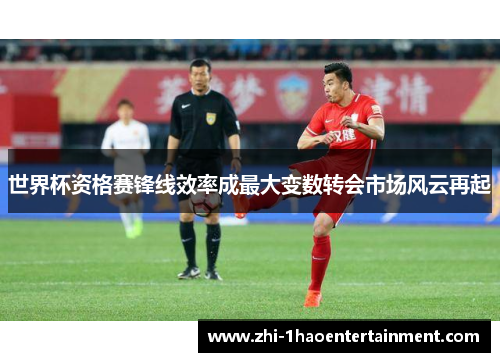 世界杯资格赛锋线效率成最大变数转会市场风云再起