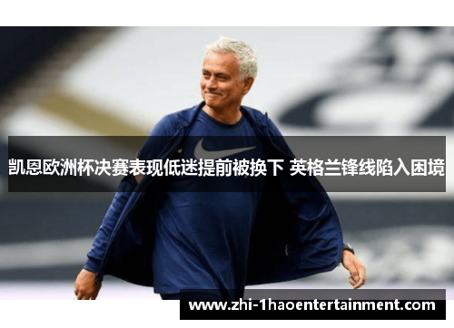 凯恩欧洲杯决赛表现低迷提前被换下 英格兰锋线陷入困境 凯恩欧洲杯决赛表现低迷提前被换下 英格兰锋线陷入困境