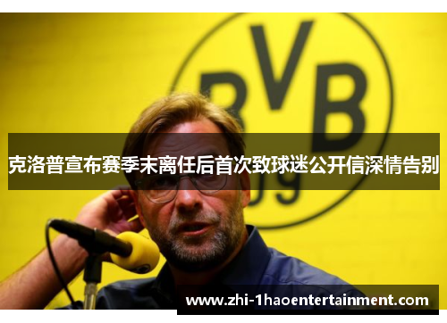 克洛普宣布赛季末离任后首次致球迷公开信深情告别 克洛普宣布赛季末离任后首次致球迷公开信深情告别