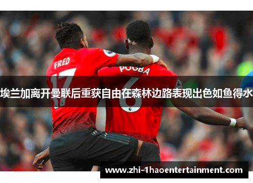 埃兰加离开曼联后重获自由在森林边路表现出色如鱼得水 埃兰加离开曼联后重获自由在森林边路表现出色如鱼得水