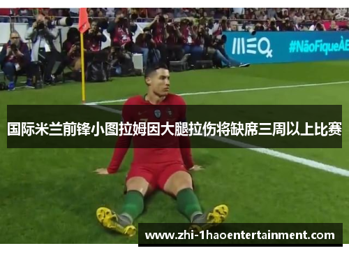 国际米兰前锋小图拉姆因大腿拉伤将缺席三周以上比赛 国际米兰前锋小图拉姆因大腿拉伤将缺席三周以上比赛