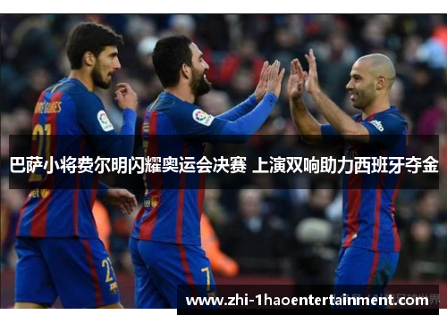 巴萨小将费尔明闪耀奥运会决赛 上演双响助力西班牙夺金