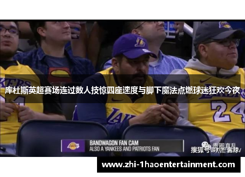 库杜斯英超赛场连过数人技惊四座速度与脚下魔法点燃球迷狂欢今夜 库杜斯英超赛场连过数人技惊四座速度与脚下魔法点燃球迷狂欢今夜