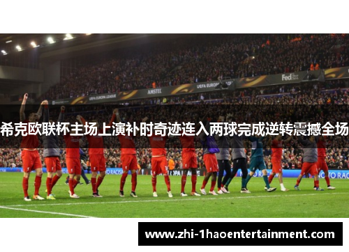 希克欧联杯主场上演补时奇迹连入两球完成逆转震撼全场 希克欧联杯主场上演补时奇迹连入两球完成逆转震撼全场