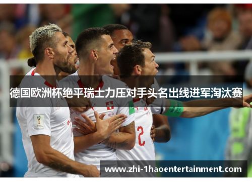 德国欧洲杯绝平瑞士力压对手头名出线进军淘汰赛 德国欧洲杯绝平瑞士力压对手头名出线进军淘汰赛