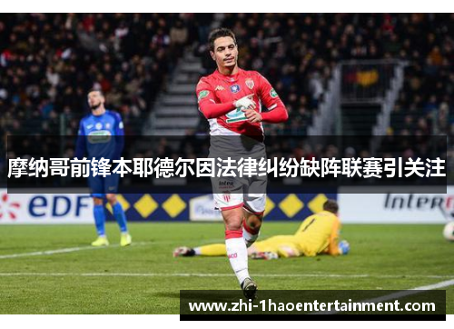 摩纳哥前锋本耶德尔因法律纠纷缺阵联赛引关注