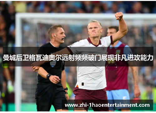 曼城后卫格瓦迪奥尔远射频频破门展现非凡进攻能力 曼城后卫格瓦迪奥尔远射频频破门展现非凡进攻能力