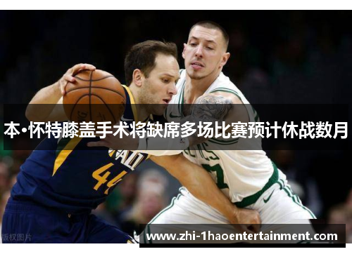 本·怀特膝盖手术将缺席多场比赛预计休战数月 本·怀特膝盖手术将缺席多场比赛预计休战数月
