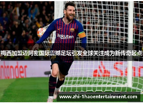 梅西加盟迈阿密国际震撼足坛引发全球关注成为新传奇起点