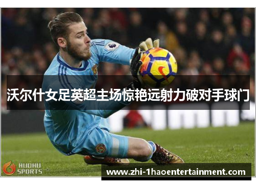 沃尔什女足英超主场惊艳远射力破对手球门