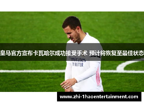 皇马官方宣布卡瓦哈尔成功接受手术 预计将恢复至最佳状态