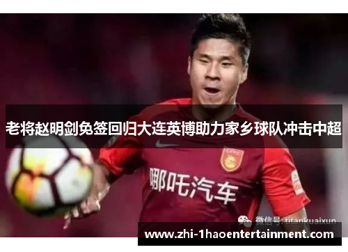 老将赵明剑免签回归大连英博助力家乡球队冲击中超