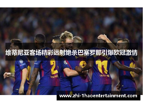 维蒂尼亚客场精彩远射绝杀巴塞罗那引爆欧冠激情