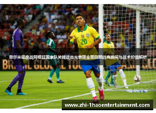 菲尔米诺鏖战阿根廷国家队关键战高光表现全面回顾经典瞬间与战术价值解析 菲尔米诺鏖战阿根廷国家队关键战高光表现全面回顾经典瞬间与战术价值解析