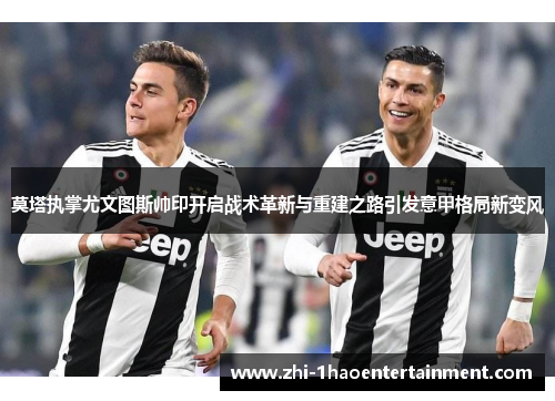莫塔执掌尤文图斯帅印开启战术革新与重建之路引发意甲格局新变风 莫塔执掌尤文图斯帅印开启战术革新与重建之路引发意甲格局新变风