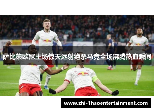 萨比策欧冠主场惊天远射绝杀马竞全场沸腾热血瞬间 萨比策欧冠主场惊天远射绝杀马竞全场沸腾热血瞬间