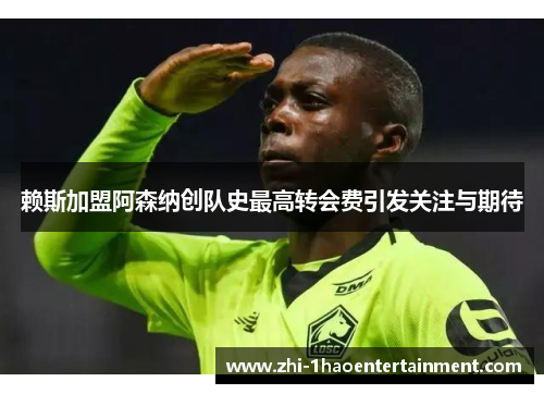 赖斯加盟阿森纳创队史最高转会费引发关注与期待 赖斯加盟阿森纳创队史最高转会费引发关注与期待