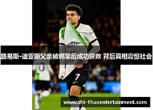路易斯·迪亚斯父亲被绑架后成功获救 背后真相震惊社会