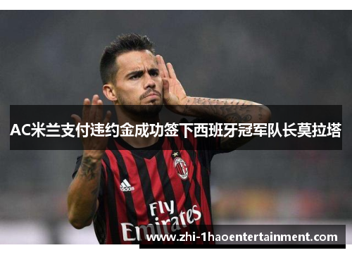 AC米兰支付违约金成功签下西班牙冠军队长莫拉塔
