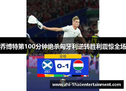 乔博特第100分钟绝杀匈牙利逆转胜利震惊全场