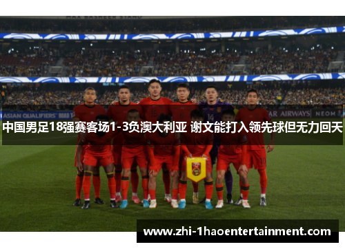 中国男足18强赛客场1-3负澳大利亚 谢文能打入领先球但无力回天 中国男足18强赛客场1-3负澳大利亚 谢文能打入领先球但无力回天