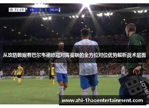 从攻防数据看巴尔韦德欧冠对阵曼联的全方位对位优势解析战术层面 从攻防数据看巴尔韦德欧冠对阵曼联的全方位对位优势解析战术层面