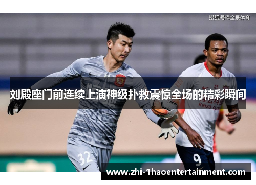 刘殿座门前连续上演神级扑救震惊全场的精彩瞬间 刘殿座门前连续上演神级扑救震惊全场的精彩瞬间