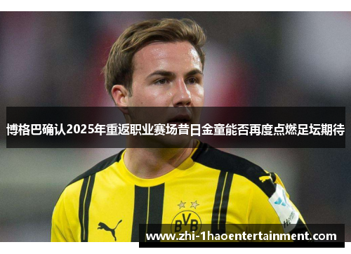 博格巴确认2025年重返职业赛场昔日金童能否再度点燃足坛期待