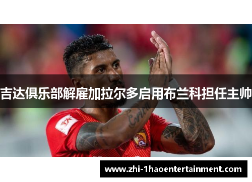 吉达俱乐部解雇加拉尔多启用布兰科担任主帅