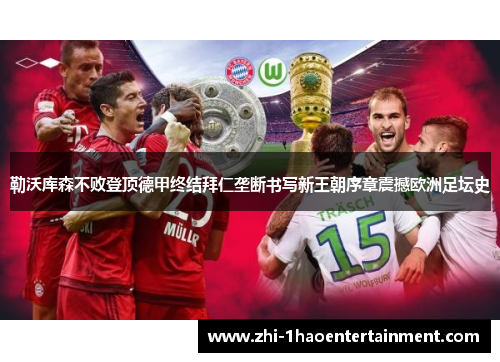 勒沃库森不败登顶德甲终结拜仁垄断书写新王朝序章震撼欧洲足坛史 勒沃库森不败登顶德甲终结拜仁垄断书写新王朝序章震撼欧洲足坛史