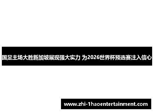 国足主场大胜新加坡展现强大实力 为2026世界杯预选赛注入信心 国足主场大胜新加坡展现强大实力 为2026世界杯预选赛注入信心