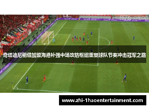 奇塔迪尼租借加盟海港补强中场攻防枢纽重塑球队节奏冲击冠军之路