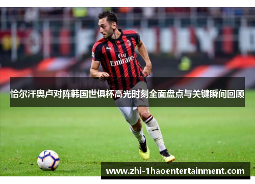 恰尔汗奥卢对阵韩国世俱杯高光时刻全面盘点与关键瞬间回顾