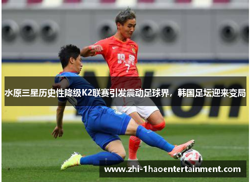 水原三星历史性降级K2联赛引发震动足球界，韩国足坛迎来变局