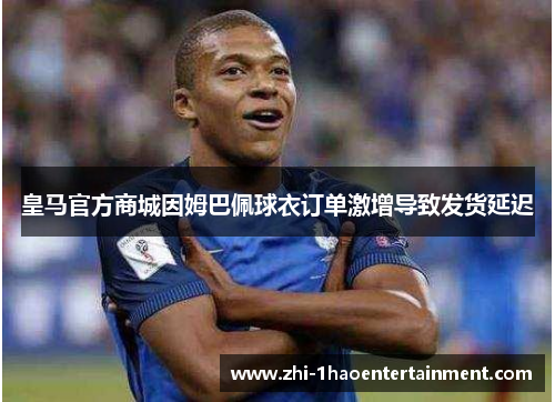 皇马官方商城因姆巴佩球衣订单激增导致发货延迟